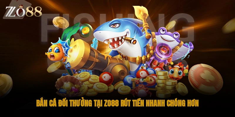 Bắn cá đổi thưởng tại ZO88 rút tiền nhanh chóng hơn